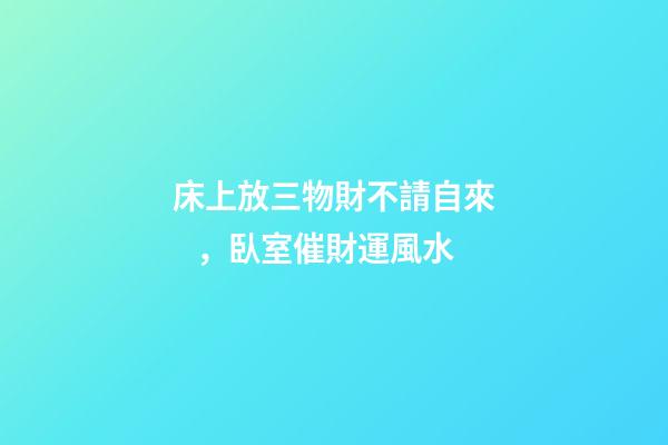 床上放三物財不請自來，臥室催財運風水